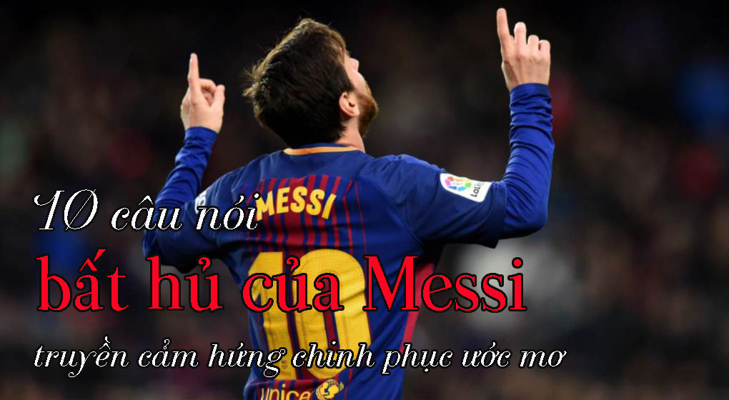 10 câu nói bất hủ của Messi truyền cảm hứng chinh phục ước mơ